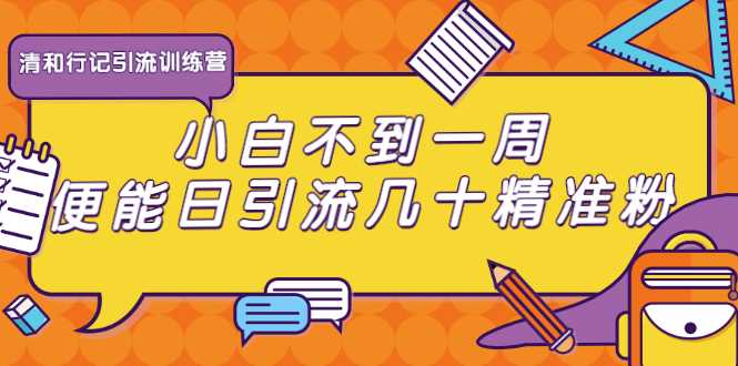 清和行记引流训练营：小白不到一周便能日引流几十精准粉 - 冒泡网-冒泡网