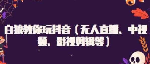 白狼教你玩抖音（无人直播、中视频、影视剪辑等） - 冒泡网-冒泡网