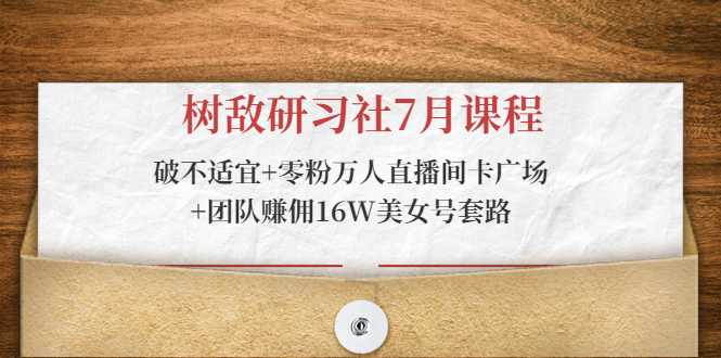 树敌研习社7月课程：破不适宜+零粉万人直播间卡广场+团队赚佣16W美女号套路 - 冒泡网-冒泡网