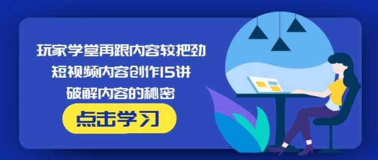 玩家学堂再跟内容较把劲·短视频内容创作15讲,破解内容的秘密 - 冒泡网-冒泡网