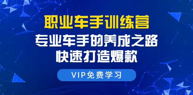 职业车手训练营：专业车手的养成之路，快速打造爆款（8节-无水印直播课） - 冒泡网-冒泡网