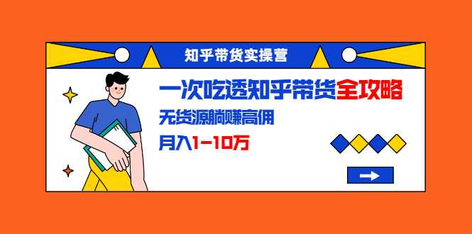 知乎带货实操营：一次吃透知乎带货全攻略 无货源躺赚高佣，月入1-10万 - 冒泡网-冒泡网