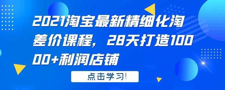 2021 淘宝最新精细化淘差价课程，28 天打造 10000+利润店铺 - 冒泡网-冒泡网