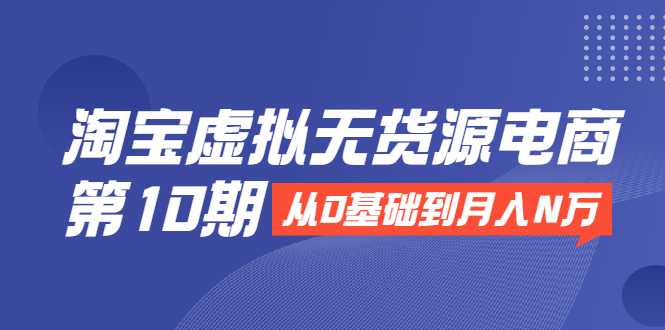 淘宝虚拟无货源电商第10期：从0基础到月入N万，全程实操，可批量操作 - 冒泡网-冒泡网