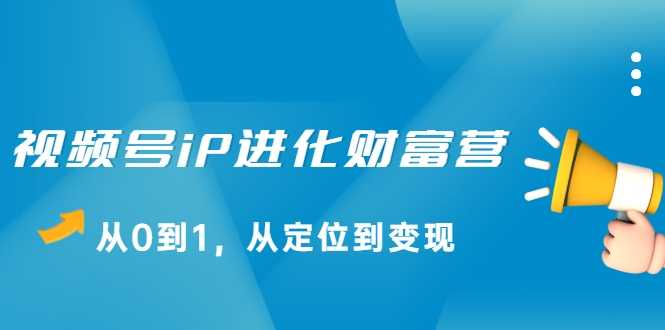 视频号iP进化财富营，从0到1，从定位到变现赚钱（价值1577元） - 冒泡网-冒泡网