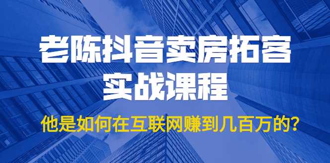 老陈抖音卖房拓客实战课程，他是如何在互联网赚到几百万的？价值1999元 - 冒泡网-冒泡网