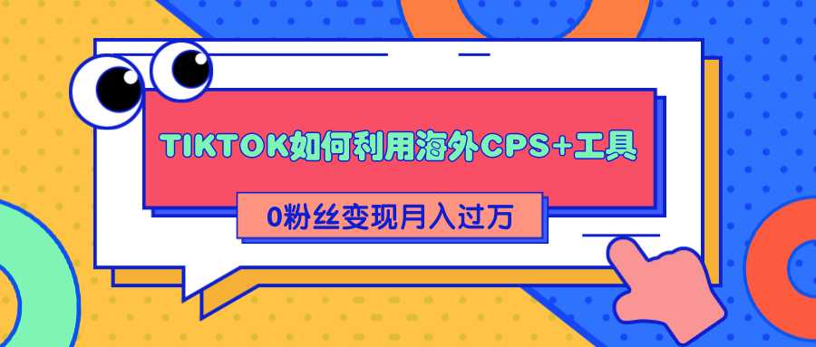 详细解析TIKTOK如何利用海外CPS+工具0粉丝轻松变现月入过万 - 冒泡网-冒泡网