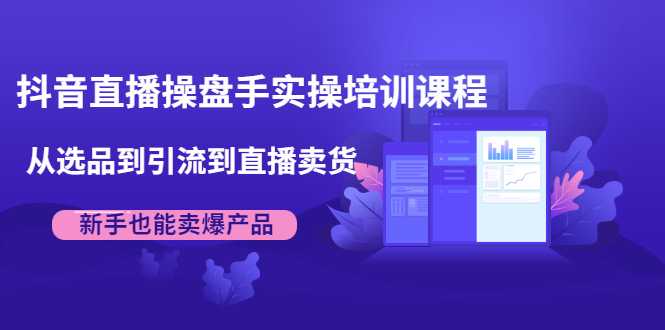 抖音直播操盘手实操培训课程：从选品到引流到直播卖货，新手也能卖爆产品 - 冒泡网-冒泡网