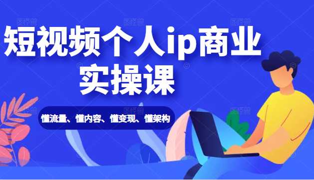 短视频个人ip商业实操课： 懂流量、懂内容、懂变现、懂架构（价值999元） - 冒泡网-冒泡网