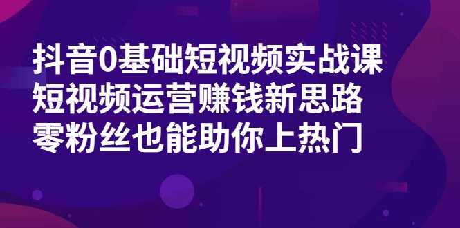 抖音0基础短视频实战课，短视频运营赚钱新思路，零粉丝也能助你上热门 - 冒泡网-冒泡网