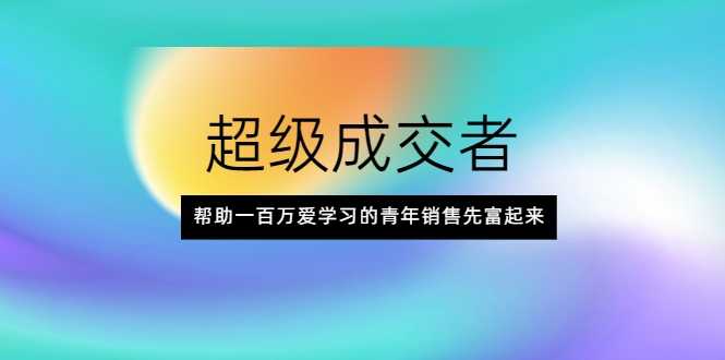 图片[1]-超级成交者，帮助一百万爱学习的青年销售先富起来 - 冒泡网-冒泡网