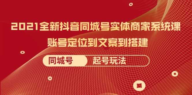 2021全新抖音同城号实体商家系统课，账号定位到文案到搭建 同城号起号玩法 - 冒泡网-冒泡网