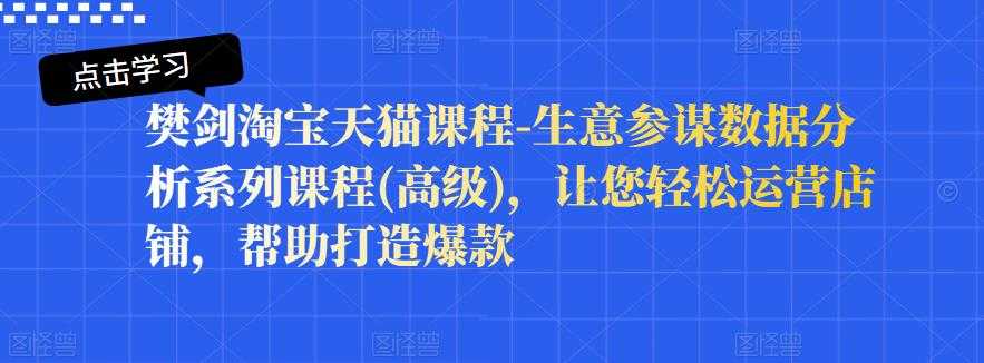 樊剑淘宝天猫课程-生意参谋数据分析系列课程(高级)，让您轻松运营店铺，帮助打造爆款 - 冒泡网-冒泡网