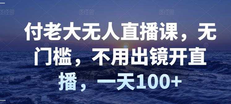 付老大无人直播课，无门槛，不用出镜开直播，一天100+ - 冒泡网-冒泡网