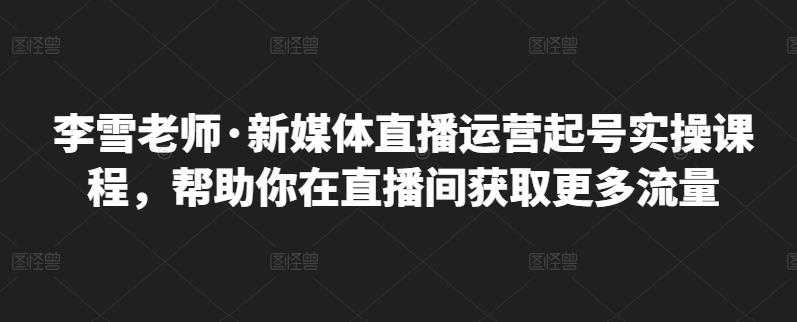 李雪老师·新媒体直播运营起号实操课程，帮助你在直播间获取更多流量 - 冒泡网-冒泡网