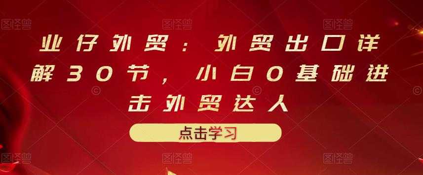 业仔外贸：外贸出口详解30节，小白0基础进击外贸达人 价值666元 - 冒泡网-冒泡网