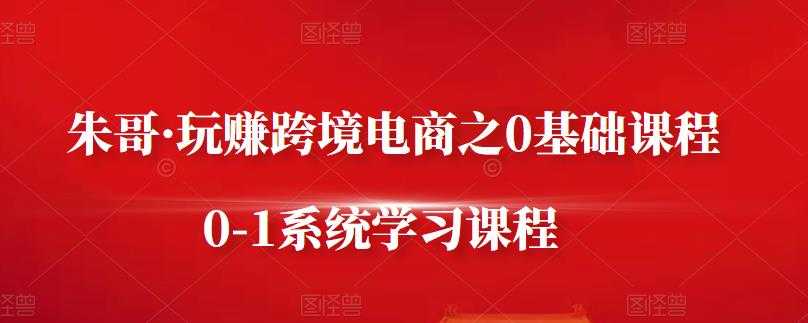 朱哥·玩赚跨境电商之0基础课程，0-1系统学习课程 - 冒泡网-冒泡网