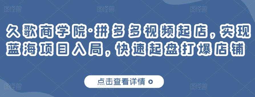 久歌商学院·拼多多视频起店，实现蓝海项目入局，快速起盘打爆店铺 - 冒泡网-冒泡网