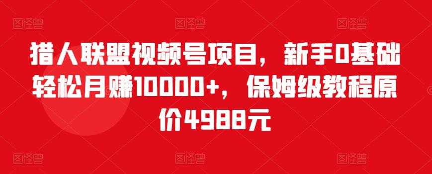 猎人联盟视频号项目，新手0基础轻松月赚10000+，保姆级教程原价4988元 - 冒泡网-冒泡网