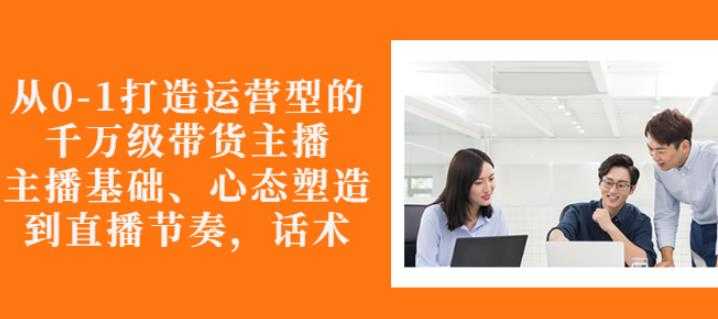 从0-1打造运营型的带货主播：主播基础、心态塑造，能力培养到直播节奏，话术进行全面讲 - 冒泡网-冒泡网