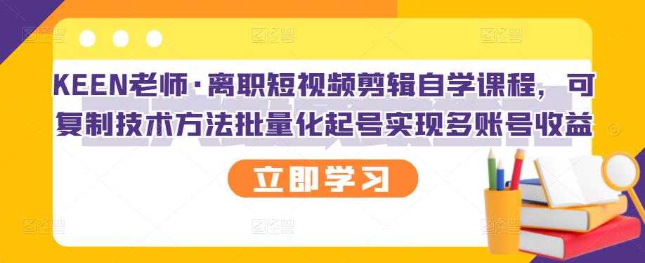 KEEN老师·离职短视频剪辑自学课程，可复制技术方法批量化起号实现多账号收益 - 冒泡网-冒泡网