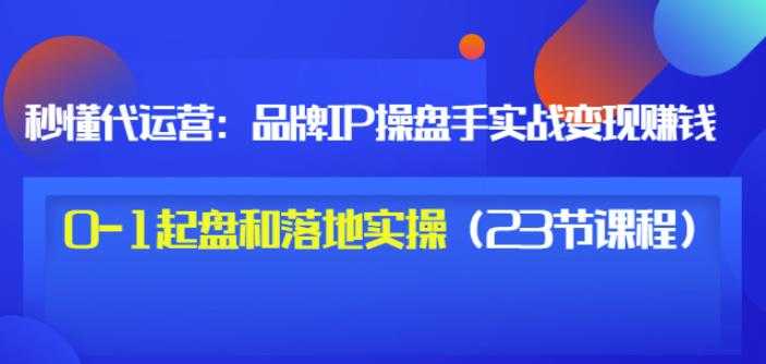 秒懂代运营：品牌IP操盘手实战赚钱，0-1起盘和落地实操（23节课程）价值199 - 冒泡网-冒泡网