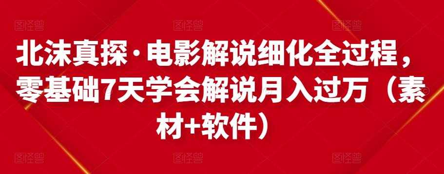 北沫真探·电影解说细化全过程，零基础7天学会电影解说月入过万（教程+素材+软件） - 冒泡网-冒泡网