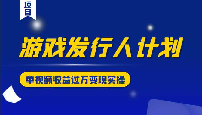 游戏发行人计划变现实操项目，单视频收益过万（34节视频课） - 冒泡网-冒泡网