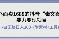 外面卖1688抖音“毒文案”暴力变现项目 小白无脑日入300+(几十G素材+工具) - 冒泡网-冒泡网