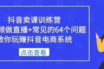 抖音卖课训练营，短视频做直播+常见的64个问题 教你玩赚抖音电商系统 - 冒泡网-冒泡网