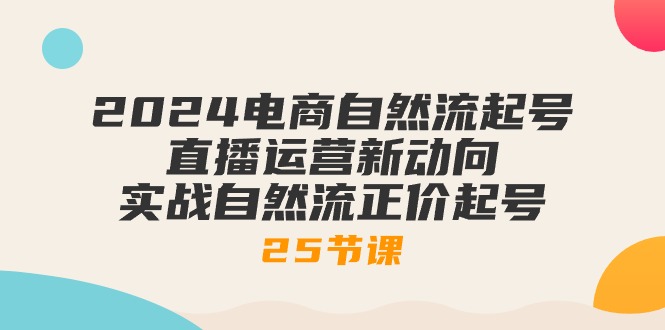 2024电商自然流起号，直播运营新动向 实战自然流正价起号-25节课 - 冒泡网-冒泡网