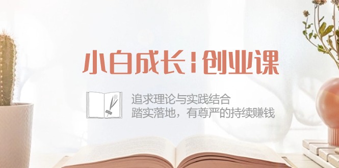 小白成长|创业课：追求理论与实践结合，踏实落地，有尊严的持续赚钱-42节 - 冒泡网-冒泡网