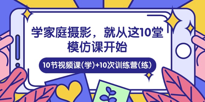 学家庭 摄影，就从这10堂模仿课开始 ，10节视频课(学)+10次训练营(练) - 冒泡网-冒泡网