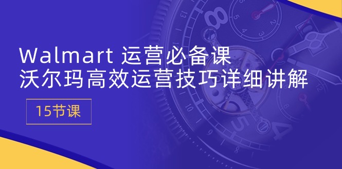 Walmart 运营必备课：沃尔玛高效运营技巧详细讲解 (15节课) - 冒泡网-冒泡网