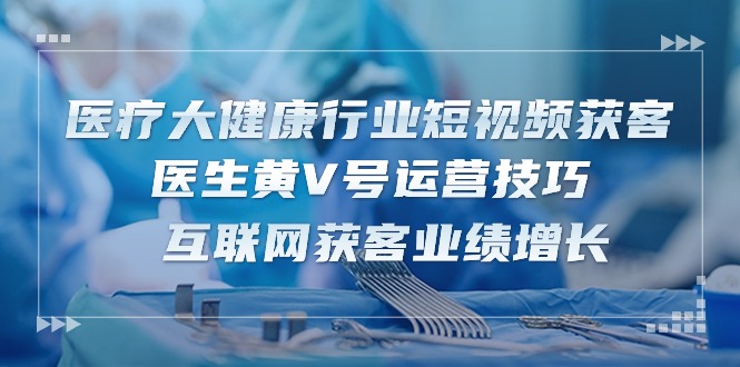 医疗 大健康行业短视频获客：医生黄V号运营技巧 互联网获客业绩增长-15节 - 冒泡网-冒泡网