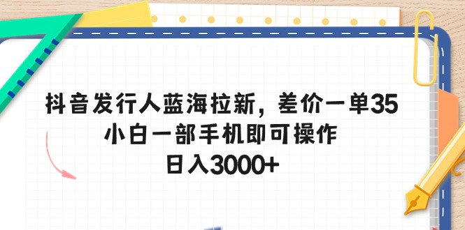 抖音发行人蓝海拉新，差价一单35，小白一部手机即可操作，日入3000+ - 冒泡网-冒泡网