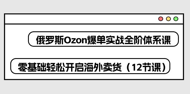 俄罗斯 Ozon-爆单实战全阶体系课，零基础轻松开启海外卖货 - 冒泡网-冒泡网