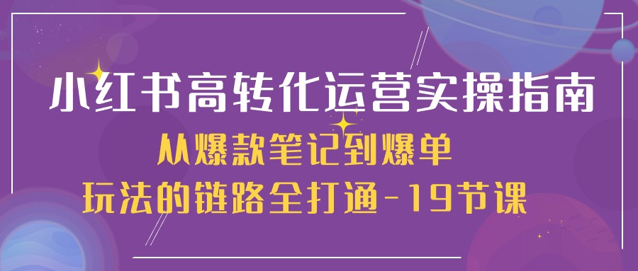 小红书-高转化运营 实操指南，从爆款笔记到爆单玩法的链路全打通-19节课 - 冒泡网-冒泡网