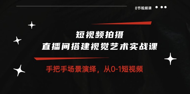 短视频拍摄+直播间搭建视觉艺术实战课：手把手场景演绎 从0-1短视频-8节课 - 冒泡网-冒泡网