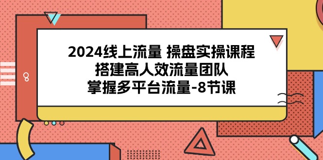 2024线上流量 操盘实操课程，搭建高人效流量团队，掌握多平台流量-8节课 - 冒泡网-冒泡网