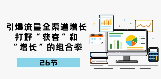 引爆流量 全渠 道增长，打好“获客”和“增长”的组合拳-26节 - 冒泡网-冒泡网