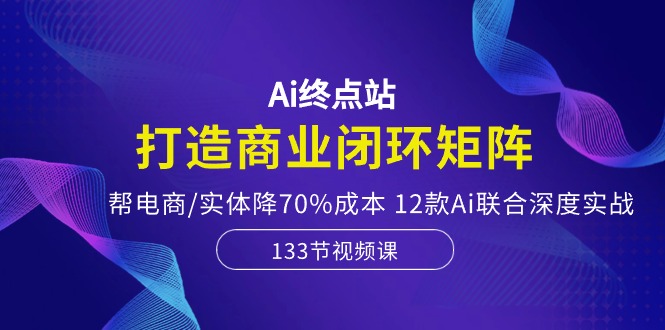 Ai终点站，打造商业闭环矩阵，帮电商/实体降70%成本，12款Ai联合深度实战 - 冒泡网-冒泡网