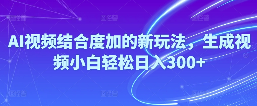 Ai视频结合度加的新玩法,生成视频小白轻松日入300+ - 冒泡网-冒泡网