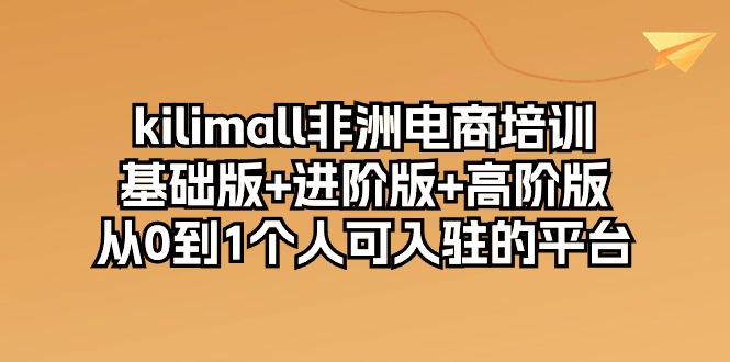 kilimall非洲电商培训，基础版+进阶版+高阶版 从0-1个人可入驻的平台-12节 - 冒泡网-冒泡网