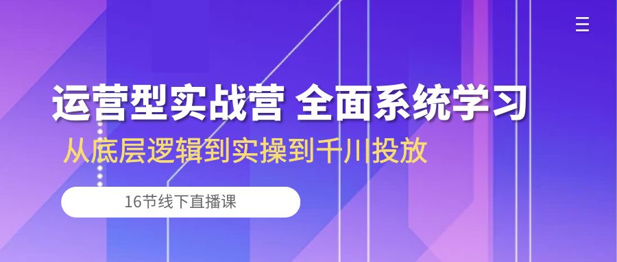 运营型实战营 全面系统学习-从底层逻辑到实操到千川投放（16节线下直播课) - 冒泡网-冒泡网