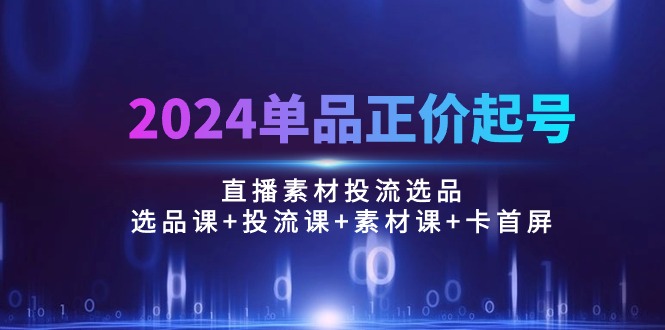 2024单品正价起号，直播素材投流选品：选品课+投流课+素材课+卡首屏/100节 - 冒泡网-冒泡网