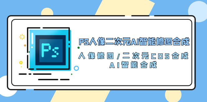 PS人像二次元AI智能修图 合成 人像修图/二次元 COS合成/AI 智能合成/100节 - 冒泡网-冒泡网