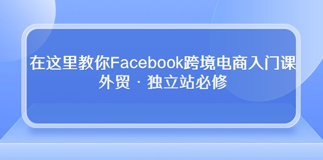 在这里教你Facebook跨境电商入门课，外贸·独立站必修 - 冒泡网-冒泡网