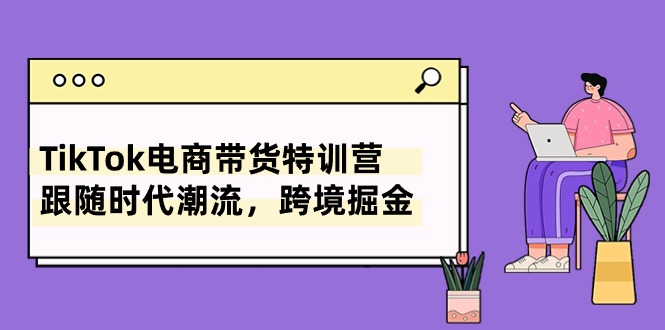 TikTok电商带货特训营，跟随时代潮流，跨境掘金 - 冒泡网-冒泡网