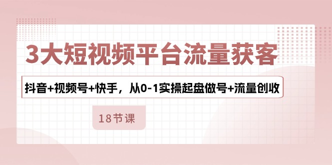 3大短视频平台流量获客，抖音+视频号+快手，从0-1实操起盘做号+流量创收 - 冒泡网-冒泡网